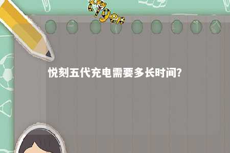 悦刻五代充电需要多长时间	？ 